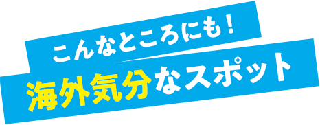 こんなところにも！ 海外気分なスポット