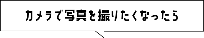 カメラで写真を撮りたくなったら